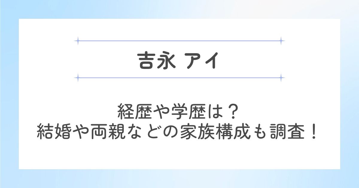 吉永アイの経歴や学歴は？結婚してるかや両親などの家族構成も調査！